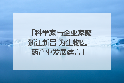 科学家与企业家聚浙江新昌 为生物医药产业发展建言