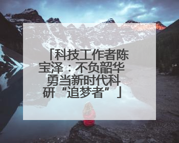 科技工作者陈宝泽：不负韶华 勇当新时代科研“追梦者”