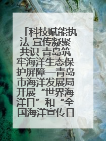 科技赋能执法 宣传凝聚共识 青岛筑牢海洋生态保护屏障—青岛市海洋发展局开展“世界海洋日”和“全国海洋宣传日”宣传活动