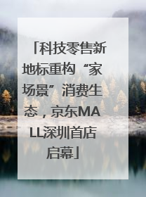 科技零售新地标重构“家场景”消费生态，京东MALL深圳首店启幕