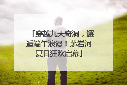 穿越九天奇洞，邂逅端午浪漫！茅岩河夏日狂欢启幕
