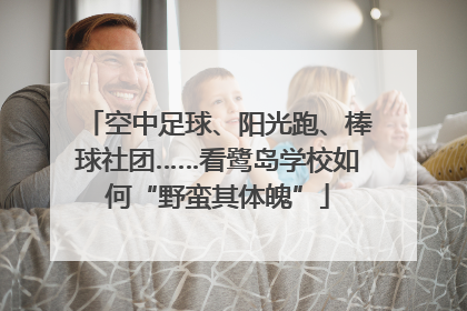 空中足球、阳光跑、棒球社团……看鹭岛学校如何“野蛮其体魄”