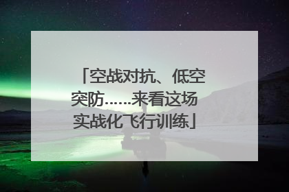 空战对抗、低空突防……来看这场实战化飞行训练