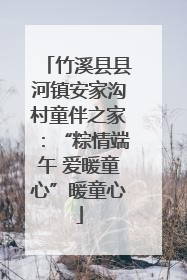 竹溪县县河镇安家沟村童伴之家：“粽情端午 爱暖童心”暖童心