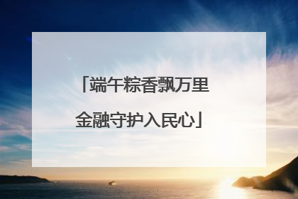 端午粽香飘万里 金融守护入民心