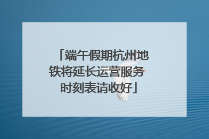 端午假期杭州地铁将延长运营服务 时刻表请收好