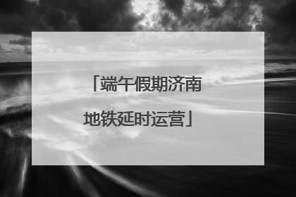 端午假期济南地铁延时运营