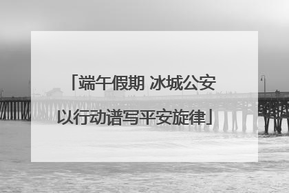 端午假期 冰城公安以行动谱写平安旋律