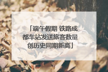 端午假期 铁路成都车站发送旅客数量创历史同期新高