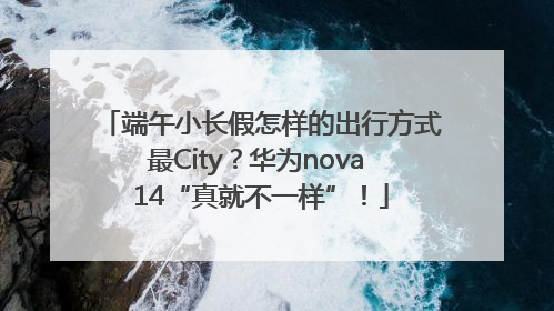 端午小长假怎样的出行方式最City？华为nova 14“真就不一样”！
