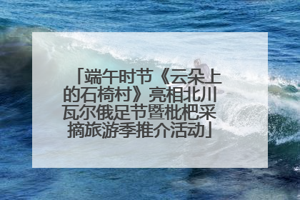 端午时节《云朵上的石椅村》亮相北川瓦尔俄足节暨枇杷采摘旅游季推介活动
