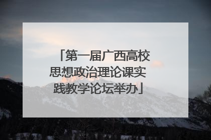 第一届广西高校思想政治理论课实践教学论坛举办