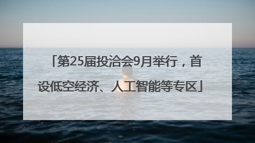 第25届投洽会9月举行，首设低空经济、人工智能等专区
