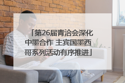 第26届青洽会深化中墨合作 主宾国墨西哥系列活动有序推进