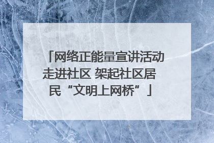 网络正能量宣讲活动走进社区 架起社区居民“文明上网桥”