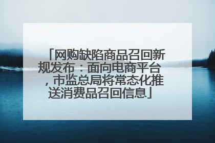 网购缺陷商品召回新规发布：面向电商平台，市监总局将常态化推送消费品召回信息