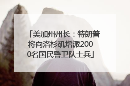 美加州州长：特朗普将向洛杉矶增派2000名国民警卫队士兵