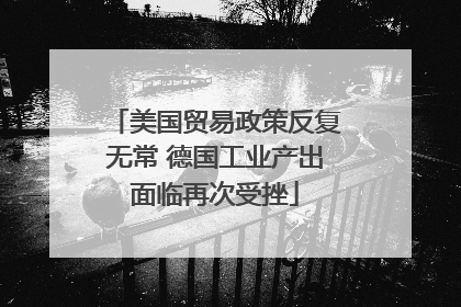 美国贸易政策反复无常 德国工业产出面临再次受挫