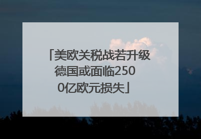 美欧关税战若升级 德国或面临2500亿欧元损失