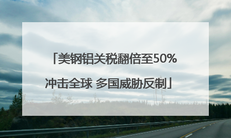 美钢铝关税翻倍至50%冲击全球 多国威胁反制