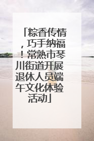 粽香传情，巧手纳福！常熟市琴川街道开展退休人员端午文化体验活动
