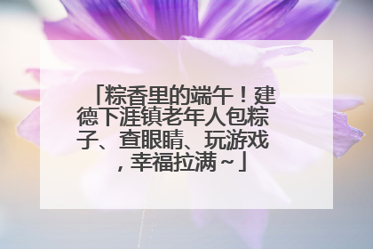 粽香里的端午！建德下涯镇老年人包粽子、查眼睛、玩游戏，幸福拉满～