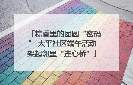 粽香里的团圆“密码” 太平社区端午活动架起邻里“连心桥”