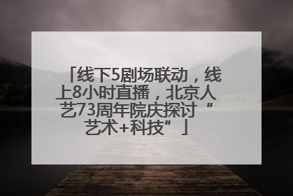 线下5剧场联动，线上8小时直播，北京人艺73周年院庆探讨“艺术+科技”