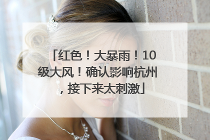 红色！大暴雨！10级大风！确认影响杭州，接下来太刺激