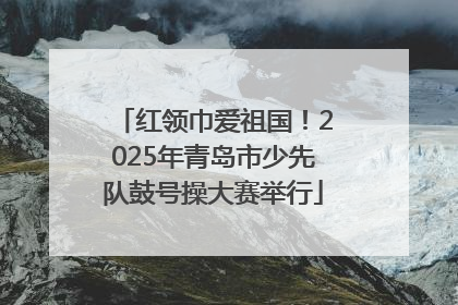红领巾爱祖国！2025年青岛市少先队鼓号操大赛举行