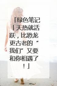 绿色笔记丨天热就活跃，比恐龙更古老的“我们”又要和你相遇了！