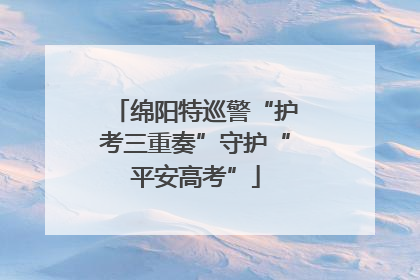 绵阳特巡警“护考三重奏”守护“平安高考”