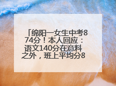 绵阳一女生中考874分！本人回应：语文140分在意料之外，班上平均分845分以上