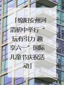 绵阳安州河清初中举行“玩有引力 趣享六一”国际儿童节庆祝活动