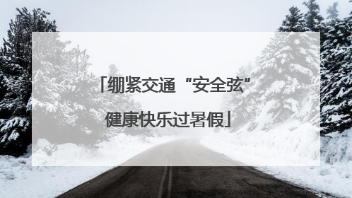 绷紧交通“安全弦” 健康快乐过暑假