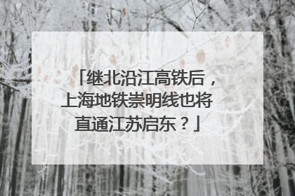 继北沿江高铁后，上海地铁崇明线也将直通江苏启东？