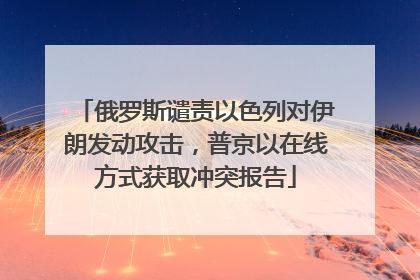 俄罗斯谴责以色列对伊朗发动攻击，普京以在线方式获取冲突报告