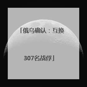 俄乌确认：互换307名战俘