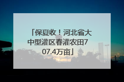 保夏收！河北省大中型灌区春灌农田707.4万亩