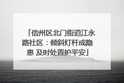 信州区北门街道江永路社区：倾斜灯杆成隐患 及时处置护平安