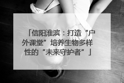 信阳淮滨：打造“户外课堂”培养生物多样性的“未来守护者”