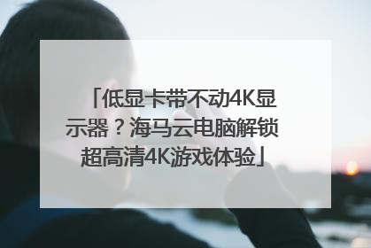 低显卡带不动4K显示器？海马云电脑解锁超高清4K游戏体验