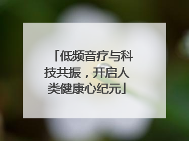 低频音疗与科技共振，开启人类健康心纪元
