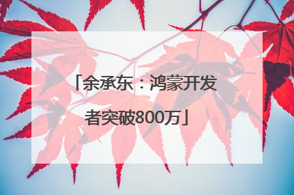 余承东：鸿蒙开发者突破800万