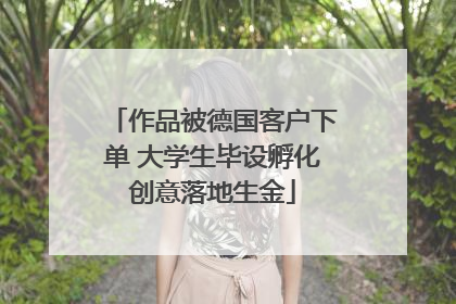 作品被德国客户下单 大学生毕设孵化创意落地生金