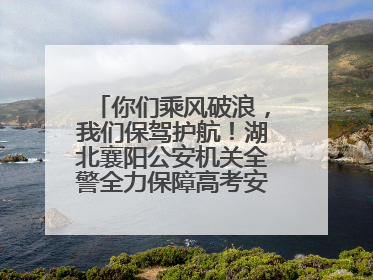 你们乘风破浪，我们保驾护航！湖北襄阳公安机关全警全力保障高考安全顺利举行