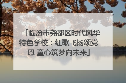 临汾市尧都区时代风华特色学校：红歌飞扬颂党恩 童心筑梦向未来