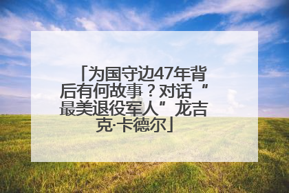 为国守边47年背后有何故事？对话“最美退役军人”龙吉克·卡德尔