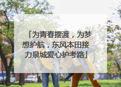 为青春摆渡，为梦想护航，东风本田接力泉城爱心护考路