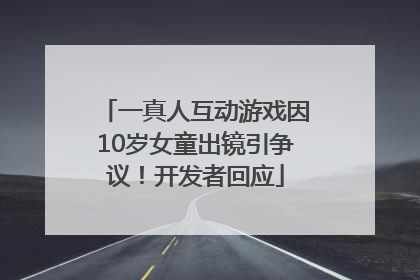 一真人互动游戏因10岁女童出镜引争议！开发者回应